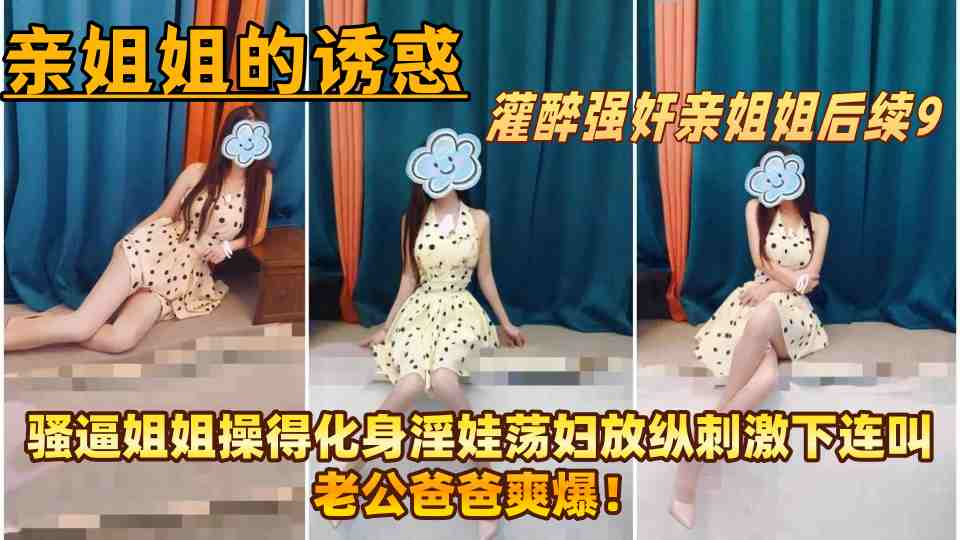 【亲姐姐的诱惑】灌醉强奸亲姐姐后续9，骚逼姐姐操得化身淫娃荡妇放纵刺激下连叫老公爸爸爽爆！